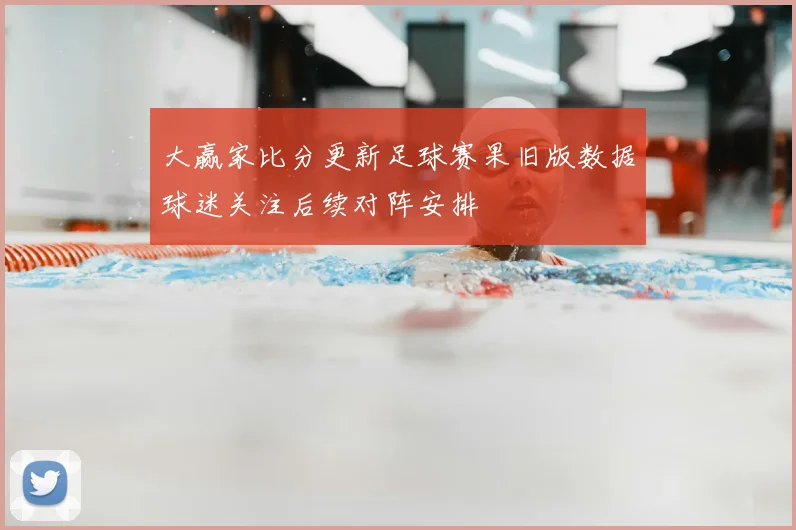 大赢家比分更新足球赛果旧版数据球迷关注后续对阵安排