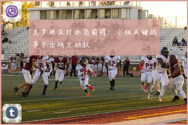 克罗地亚对冰岛前瞻:小组关键战争夺出线主动权