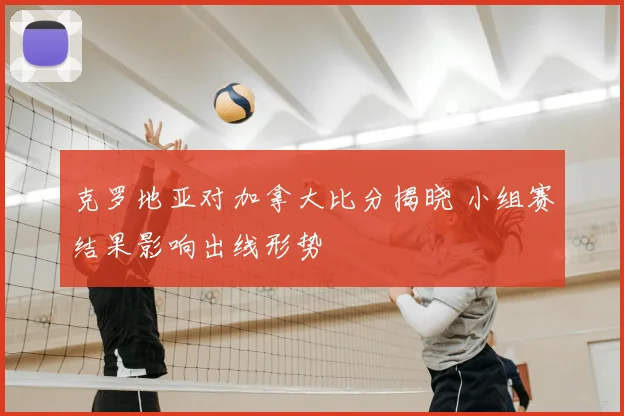 克罗地亚对加拿大比分揭晓 小组赛结果影响出线形势