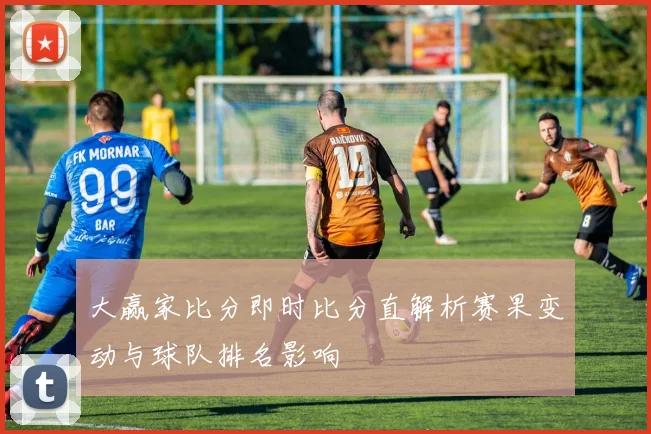 大赢家比分即时比分直解析赛果变动与球队排名影响