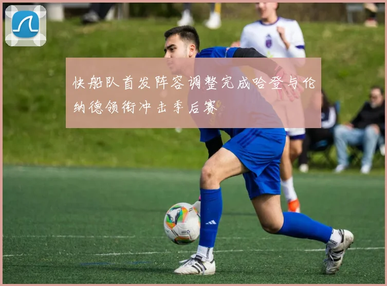 快船队首发阵容调整完成哈登与伦纳德领衔冲击季后赛