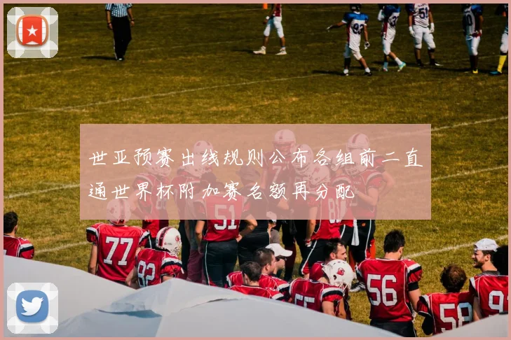 世亚预赛出线规则公布各组前二直通世界杯附加赛名额再分配