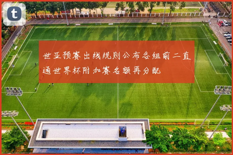 世亚预赛出线规则公布各组前二直通世界杯附加赛名额再分配