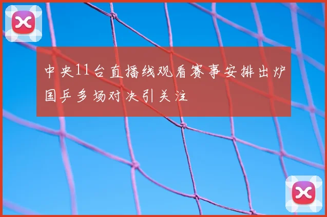 中央11台直播线观看赛事安排出炉国乒多场对决引关注