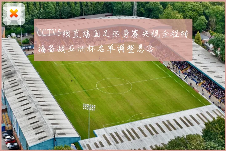 CCTV5线直播国足热身赛央视全程转播备战亚洲杯名单调整悬念