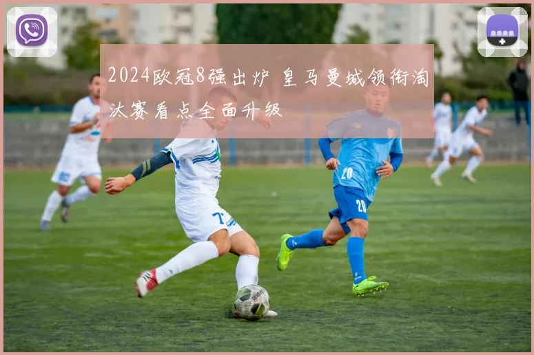 2024欧冠8强出炉 皇马曼城领衔淘汰赛看点全面升级