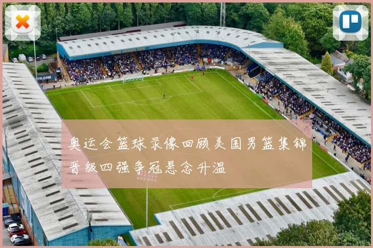 奥运会篮球录像回顾美国男篮集锦晋级四强争冠悬念升温