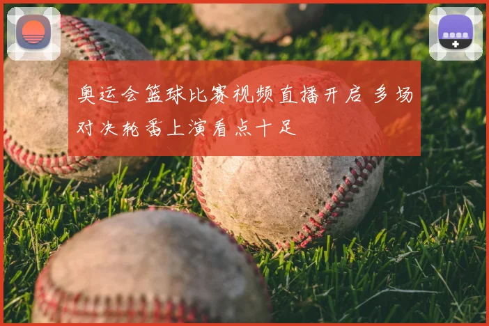 奥运会篮球比赛视频直播开启 多场对决轮番上演看点十足
