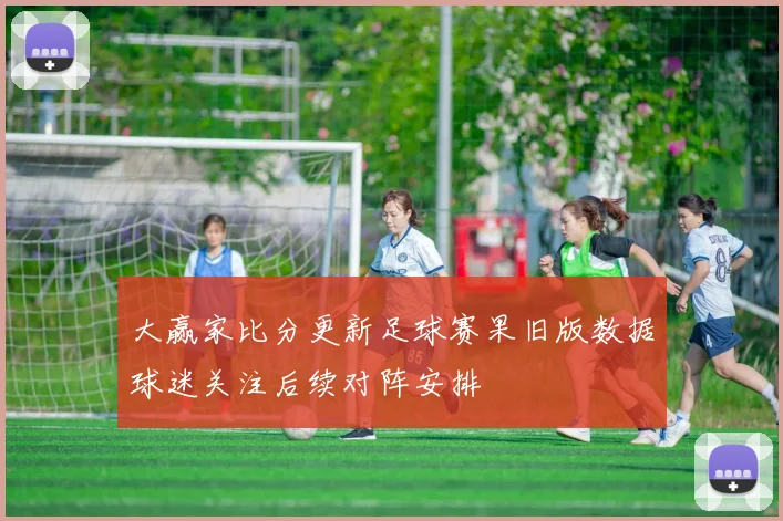 大赢家比分更新足球赛果旧版数据球迷关注后续对阵安排